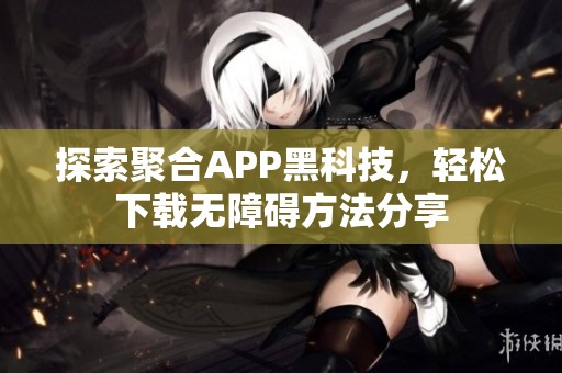 探索聚合APP黑科技，轻松下载无障碍方法分享