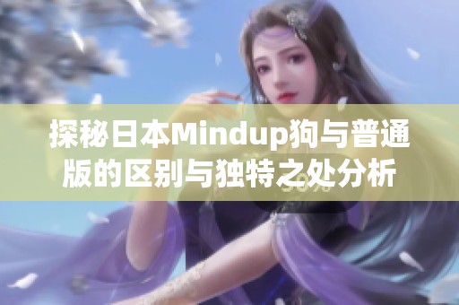 探秘日本Mindup狗与普通版的区别与独特之处分析