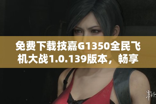 免费下载技嘉G1350全民飞机大战1.0.139版本，畅享飞行乐趣