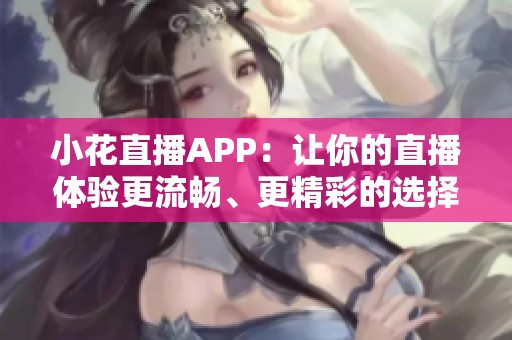 小花直播APP：让你的直播体验更流畅、更精彩的选择