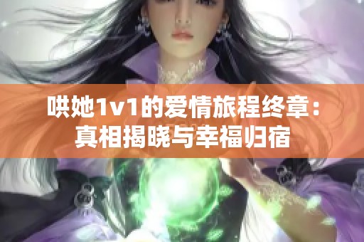 哄她1v1的爱情旅程终章：真相揭晓与幸福归宿