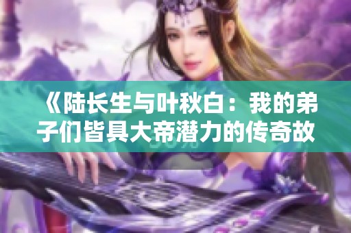 《陆长生与叶秋白：我的弟子们皆具大帝潜力的传奇故事》