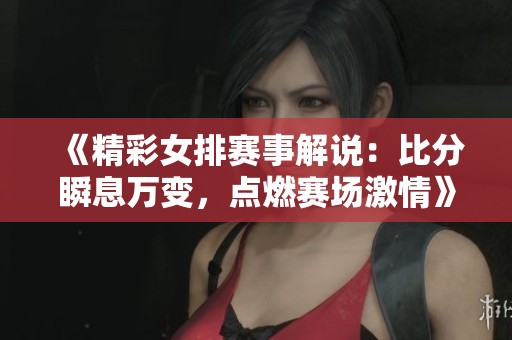 《精彩女排赛事解说：比分瞬息万变，点燃赛场激情》