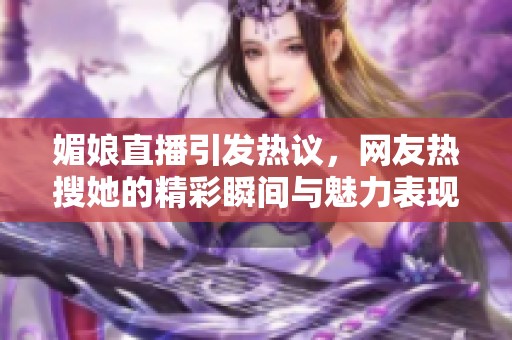 媚娘直播引发热议，网友热搜她的精彩瞬间与魅力表现