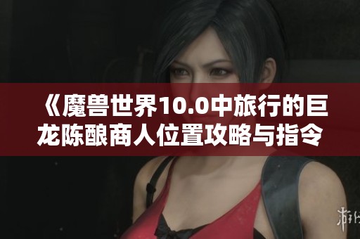 《魔兽世界10.0中旅行的巨龙陈酿商人位置攻略与指令方块使用说明》