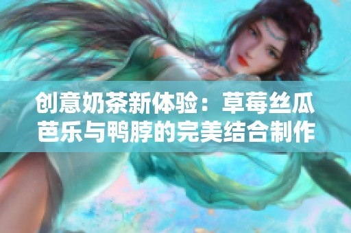 创意奶茶新体验：草莓丝瓜芭乐与鸭脖的完美结合制作法