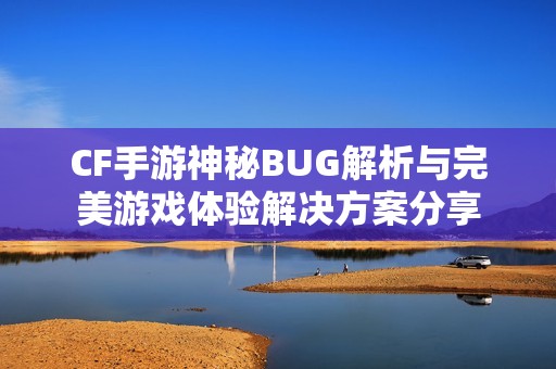 CF手游神秘BUG解析与完美游戏体验解决方案分享