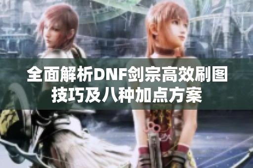 全面解析DNF剑宗高效刷图技巧及八种加点方案