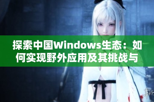 探索中国Windows生态：如何实现野外应用及其挑战与机遇