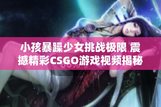 小孩暴躁少女挑战极限 震撼精彩CSGO游戏视频揭秘