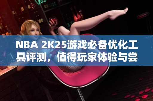 NBA 2K25游戏必备优化工具评测，值得玩家体验与尝试