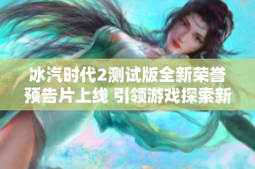 冰汽时代2测试版全新荣誉预告片上线 引领游戏探索新篇章