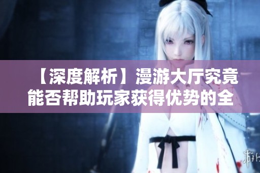 【深度解析】漫游大厅究竟能否帮助玩家获得优势的全面教程