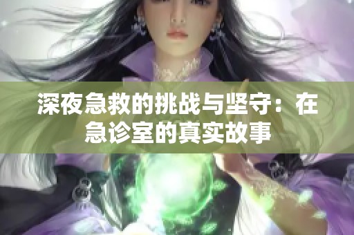 深夜急救的挑战与坚守：在急诊室的真实故事