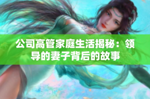 公司高管家庭生活揭秘：领导的妻子背后的故事