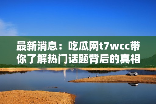 最新消息：吃瓜网t7wcc带你了解热门话题背后的真相