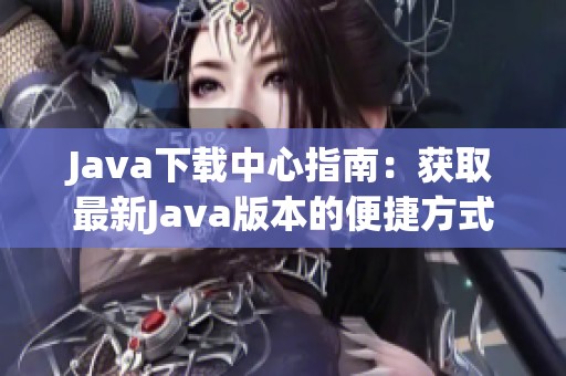 Java下载中心指南：获取最新Java版本的便捷方式