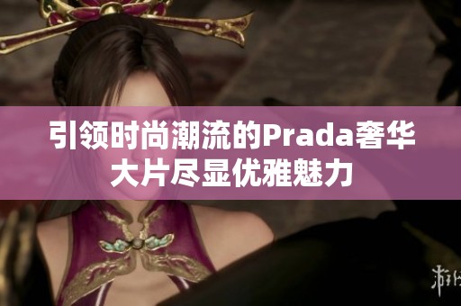 引领时尚潮流的Prada奢华大片尽显优雅魅力