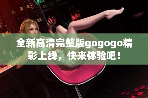 全新高清完整版gogogo精彩上线，快来体验吧！