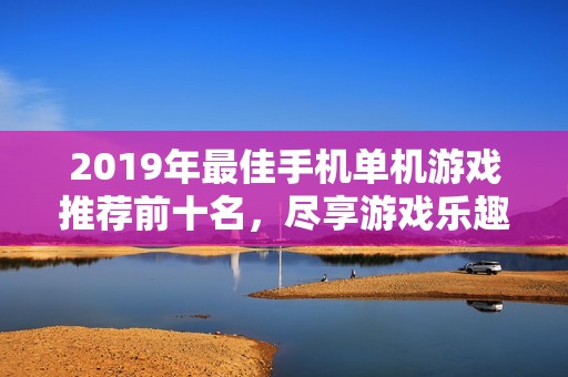 2019年最佳手机单机游戏推荐前十名，尽享游戏乐趣与精彩体验