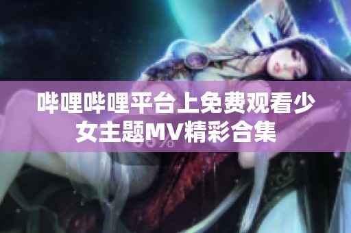 哔哩哔哩平台上免费观看少女主题MV精彩合集