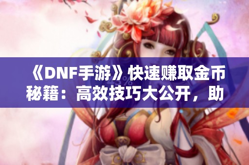 《DNF手游》快速赚取金币秘籍：高效技巧大公开，助你攀登财富顶峰