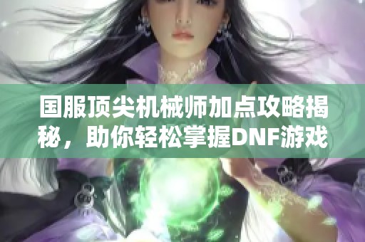 国服顶尖机械师加点攻略揭秘，助你轻松掌握DNF游戏技巧