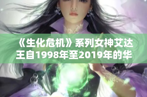 《生化危机》系列女神艾达王自1998年至2019年的华丽进化之路