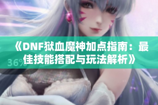 《DNF狱血魔神加点指南：最佳技能搭配与玩法解析》