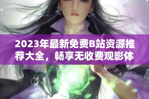 2023年最新免费B站资源推荐大全，畅享无收费观影体验