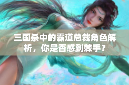 三国杀中的霸道总裁角色解析，你是否感到棘手？