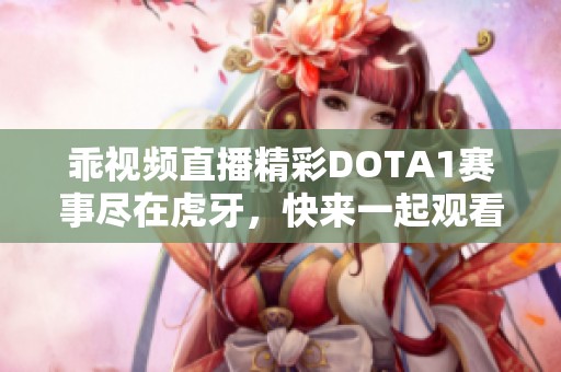 乖视频直播精彩DOTA1赛事尽在虎牙，快来一起观看吧！