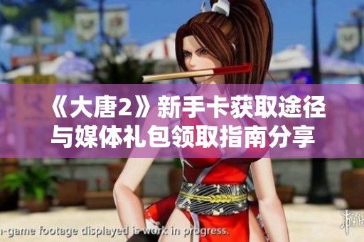 《大唐2》新手卡获取途径与媒体礼包领取指南分享