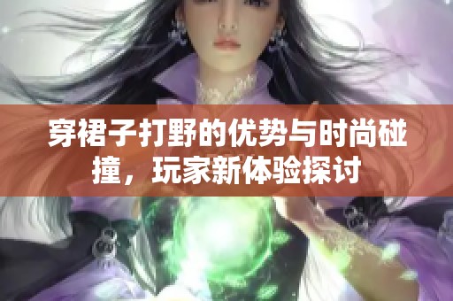 穿裙子打野的优势与时尚碰撞，玩家新体验探讨