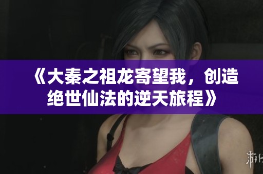 《大秦之祖龙寄望我，创造绝世仙法的逆天旅程》