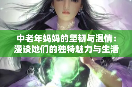 中老年妈妈的坚韧与温情：漫谈她们的独特魅力与生活智慧