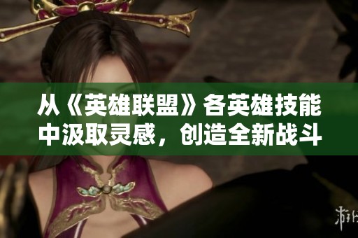 从《英雄联盟》各英雄技能中汲取灵感，创造全新战斗体系