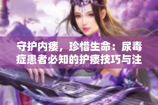 守护内瘘，珍惜生命：尿毒症患者必知的护瘘技巧与注意事项