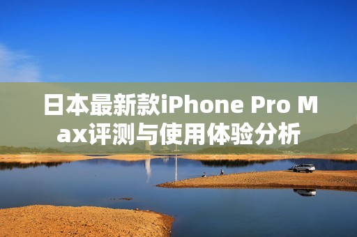 日本最新款iPhone Pro Max评测与使用体验分析