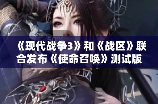 《现代战争3》和《战区》联合发布《使命召唤》测试版消息解析