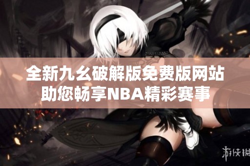 全新九幺破解版免费版网站助您畅享NBA精彩赛事