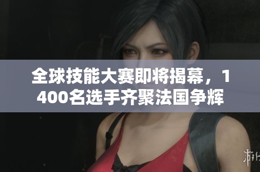 全球技能大赛即将揭幕，1400名选手齐聚法国争辉