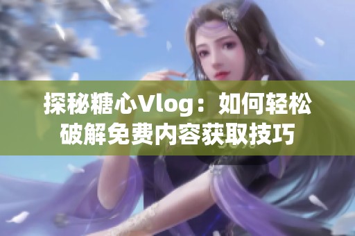 探秘糖心Vlog：如何轻松破解免费内容获取技巧