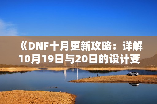 《DNF十月更新攻略：详解10月19日与20日的设计变化与新内容》