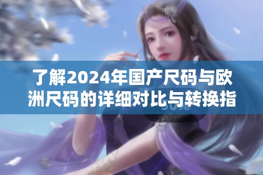 了解2024年国产尺码与欧洲尺码的详细对比与转换指南