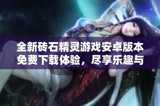 全新砖石精灵游戏安卓版本免费下载体验，尽享乐趣与冒险！