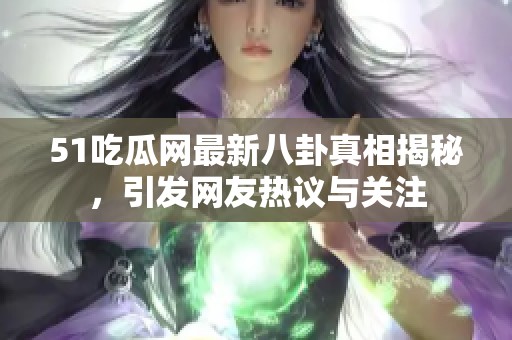 51吃瓜网最新八卦真相揭秘，引发网友热议与关注