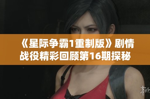 《星际争霸1重制版》剧情战役精彩回顾第16期探秘