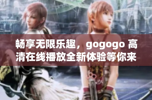 畅享无限乐趣，gogogo 高清在线播放全新体验等你来探索