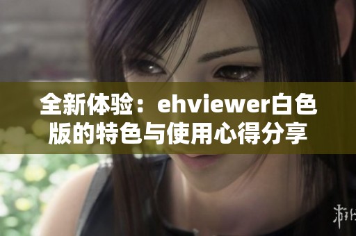 全新体验：ehviewer白色版的特色与使用心得分享